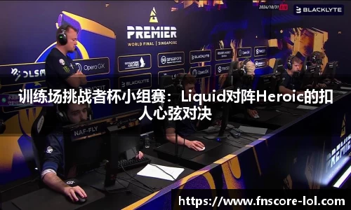 训练场挑战者杯小组赛：Liquid对阵Heroic的扣人心弦对决